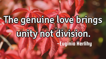 The genuine love brings unity not division.