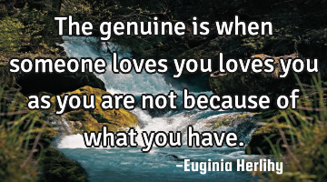 The genuine is when someone loves you loves you as you are not because of what you have.