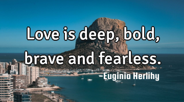 Love is deep, bold, brave and fearless.