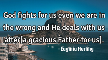 God fights for us even we are in the wrong and He deals with us after[a gracious Father for us].