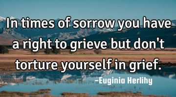 In times of sorrow you have a right to grieve but don