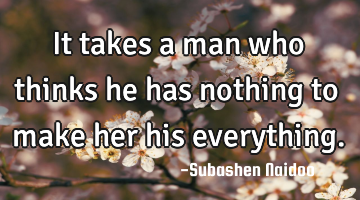 It takes a man who thinks he has nothing to make her his everything.