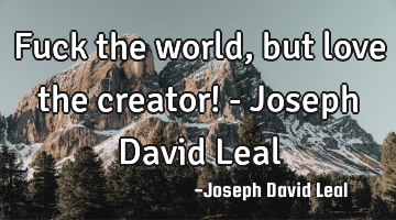 Fuck the world, but love the creator! - Joseph David Leal