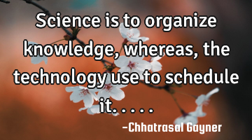 Science is to organize knowledge, whereas, the technology use to schedule it.....