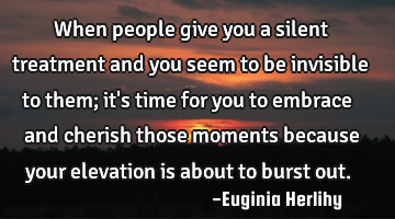 When people give you a silent treatment and you seem to be invisible to them; it