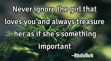 Never ignore the girl that loves you and always treasure her as if she