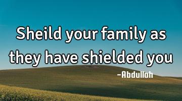 Sheild your family as they have shielded you