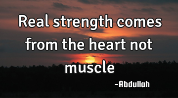 Real strength comes from the heart not muscle