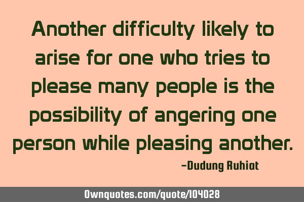 Another difficulty likely to arise for one who tries to please many people is the possibility of