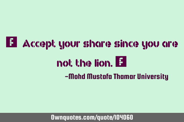 • Accept your share since you are not the lion.‎