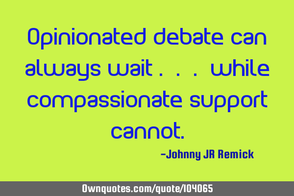 Opinionated debate can always wait . . . while compassionate support