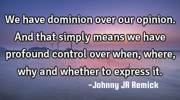 We have dominion over our opinion. And that simply means we have profound control over when, where,