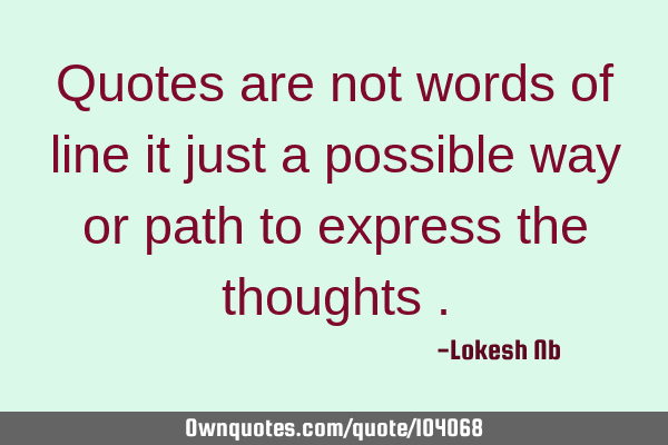 Quotes are not words of line it just a possible way or path to express the thoughts