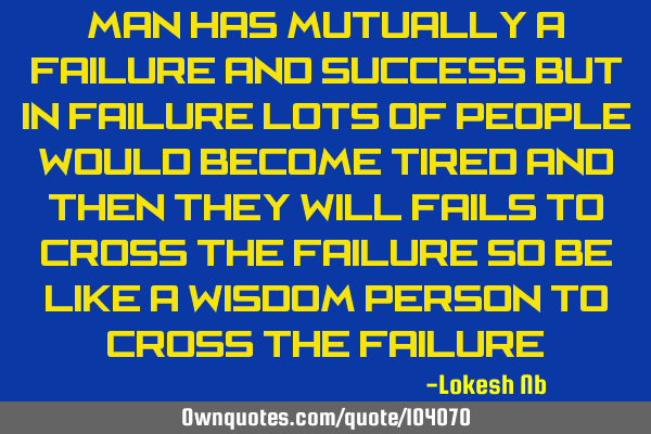 Man has mutually a failure and success but in failure lots of people would become tired and then
