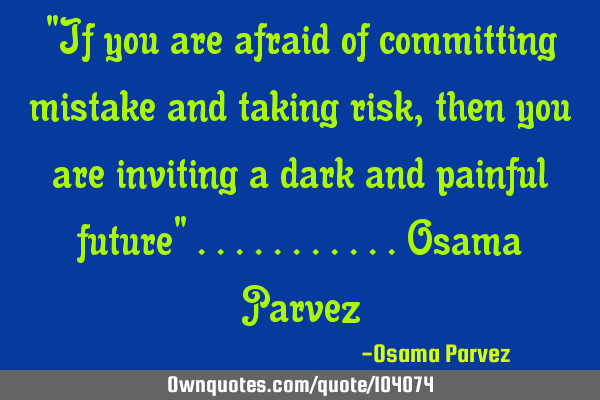 "If you are afraid of committing mistake and taking risk, then you are inviting a dark and painful