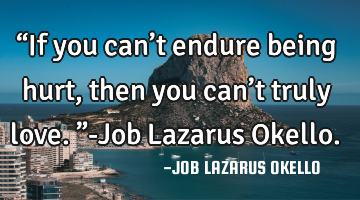 “If you can’t endure being hurt, then you can’t truly love.”-Job Lazarus Okello.