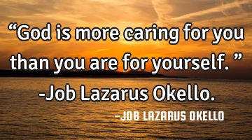 “God is more caring for you than you are for yourself.” -Job Lazarus Okello.