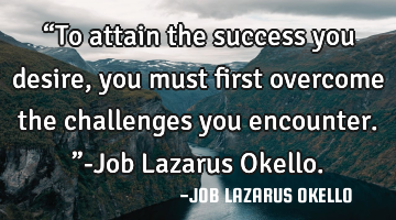 “To attain the success you desire, you must first overcome the challenges you encounter.”-Job L