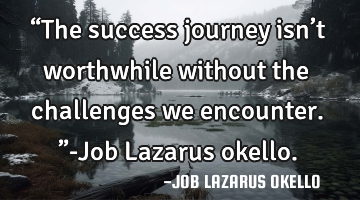 “The success journey isn’t worthwhile without the challenges we encounter.”-Job Lazarus