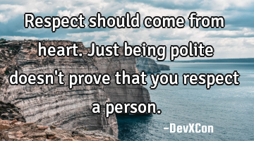 Respect should come from heart. Just being polite doesn