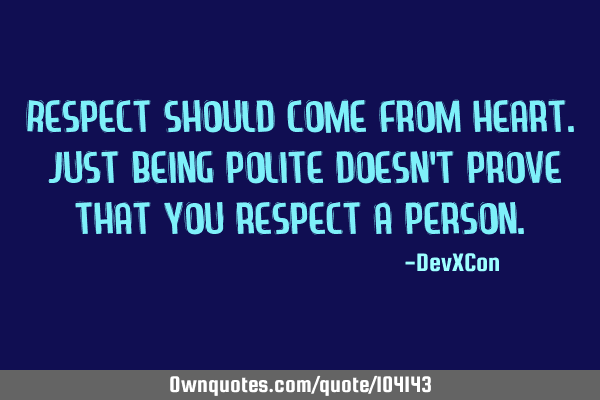 Respect should come from heart. Just being polite doesn