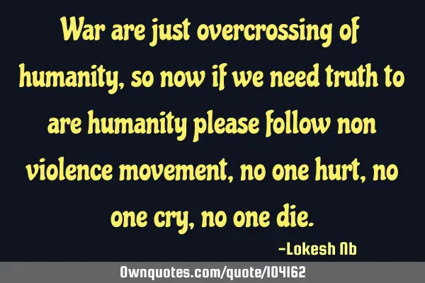 War are just overcrossing of humanity,so now if we need truth to are humanity please follow non