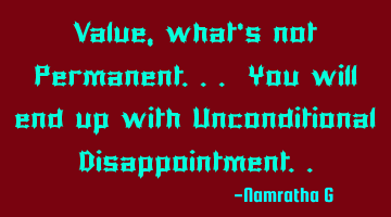 Value, what's not Permanent... You will end up with Unconditional Disappointment..