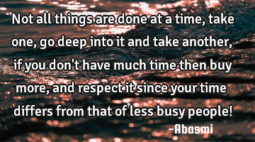 Not all things are done at a time,take one,go deep into it and take another,if you don