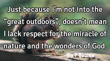 Just because I’m not into the “great outdoors”, doesn’t mean I lack respect for the miracle