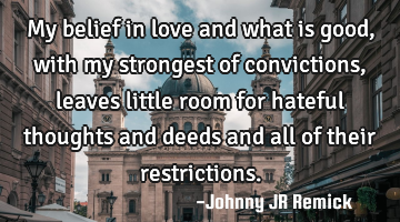 My belief in love and what is good, with my strongest of convictions, leaves little room for