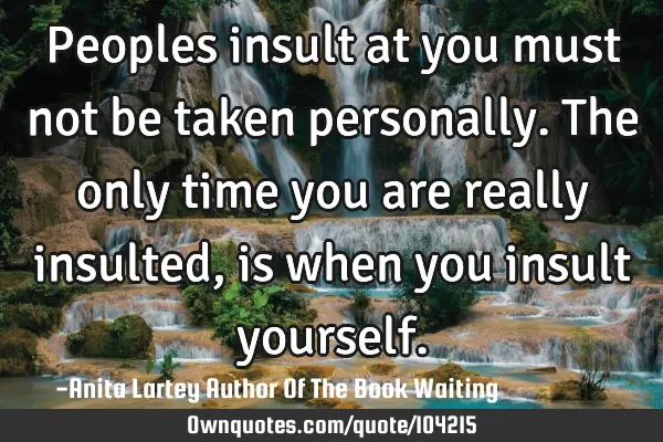 Peoples insult at you must not be taken personally. The only time you are really insulted, is when