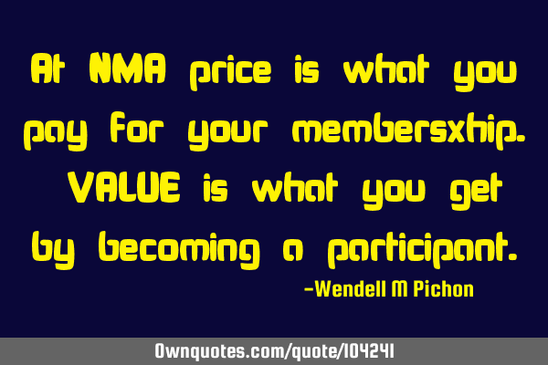At NMA price is what you pay for your membersxhip. VALUE is what you get by becoming a