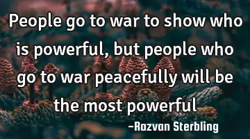 people go to war to show who is powerful, but people who go to war peacefully will be the most