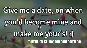 Give me a date,on when you'd become mine and make me your's! :)