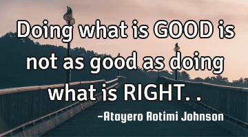 Doing what is GOOD is not as good as doing what is RIGHT..