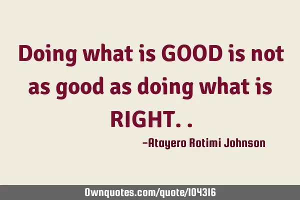 Doing what is GOOD is not as good as doing what is RIGHT