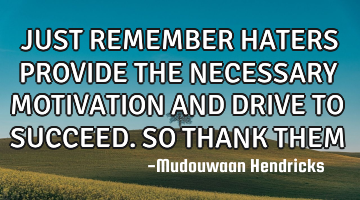 JUST REMEMBER HATERS PROVIDE THE NECESSARY MOTIVATION AND DRIVE TO SUCCEED.SO THANK THEM
