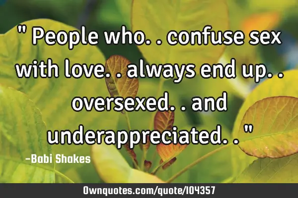" People who.. confuse sex with love.. always end up.. oversexed.. and underappreciated.. "