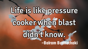 Life is like pressure cooker when blast didn