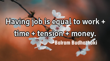Having job is equal to work + time + tension + money.