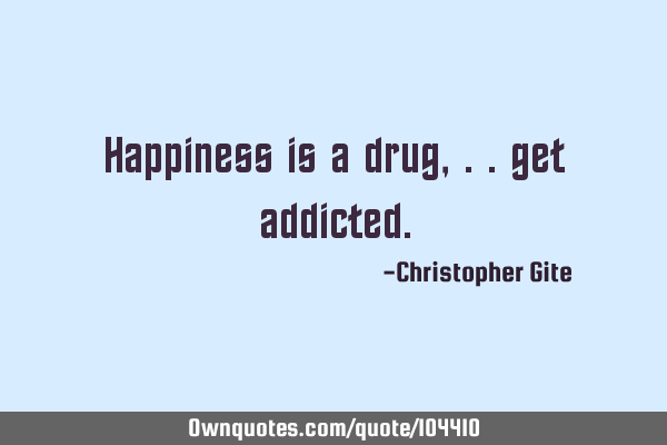 Happiness is a drug, .. get