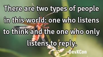 There are two types of people in this world: one who listens to think and the one who only listens