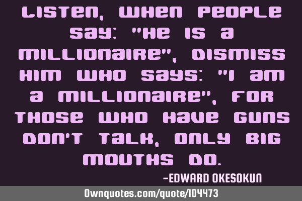 Listen, when people say: "He is a millionaire", Dismiss him who says: "I am a millionaire", for