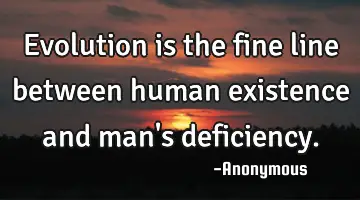 Evolution is the fine line between human existence and man