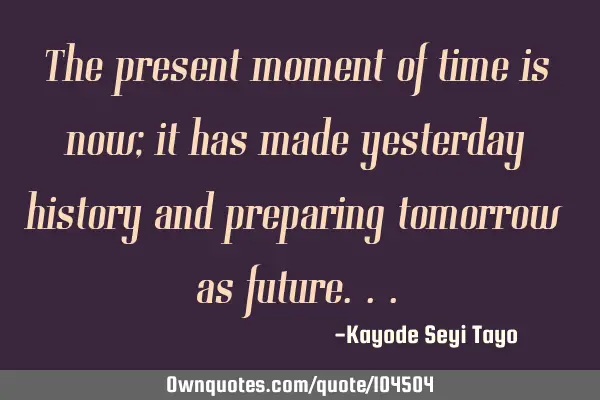 The present moment of time is now; it has made yesterday history and preparing tomorrow as
