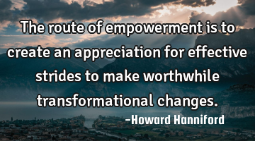The route of empowerment is to create an appreciation for effective strides to make worthwhile