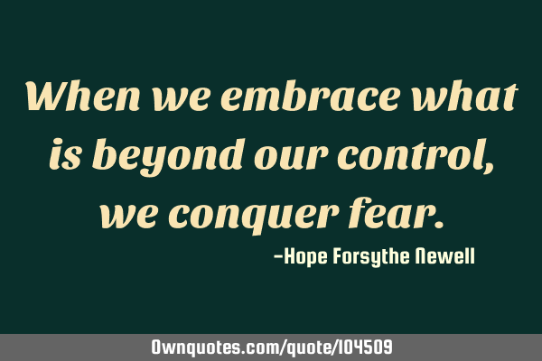 When we embrace what is beyond our control, we conquer
