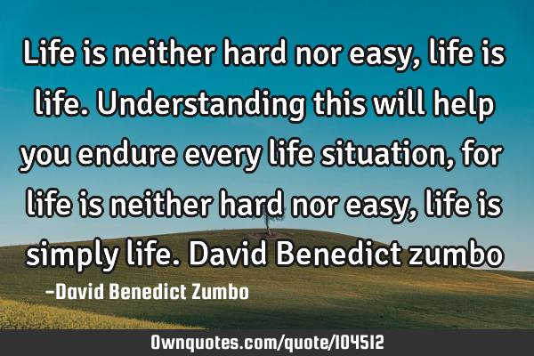 Life is neither hard nor easy, life is life. Understanding this will help you endure every life