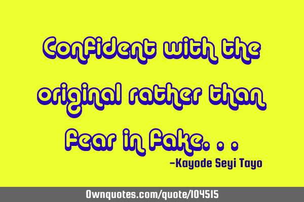 Confident with the original rather than fear in