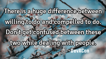 There is a huge difference between willing to do and compelled to do. Don